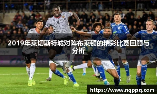2019年莱切斯特城对阵布莱顿的精彩比赛回顾与分析