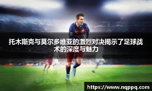 托木斯克与莫尔多维亚的激烈对决揭示了足球战术的深度与魅力